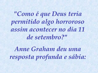 "Como é que Deus teria permitido algo horroroso assim acontecer no dia 11 de setembro?"  Anne Graham deu uma resposta profunda e sábia: 