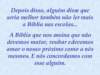 Depois disso, alguém disse que seria melhor também não ler mais a Bíblia nas escolas... A Bíblia que nos ensina que não devemos matar, roubar e devemos amar o nosso próximo como a nós mesmos. E nós concordamos com esse alguém. 