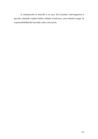 429
A continuación se marchó a su casa. En el primer interrogatorio a
que fue sometido confesó haber robado el televisor, pero intentó cargar la
responsabilidad del incendio sobre otro joven.
 
