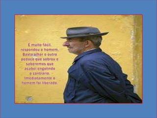É muito fácil. respondeu o homem. Basta olhar o outro pedaço que sobrou e saberemos que acabei engolindo o contrário. Imediatamente o homem foi liberado.