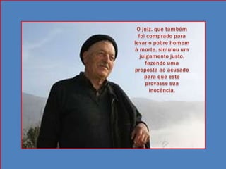 O juiz, que também foi comprado para levar o pobre homem à morte, simulou um julgamento justo, fazendo uma proposta ao acusado para que este provasse sua inocência.