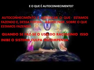 E O QUE É AUTOCONHECIMENTO?
AUTOCONHECIMENTO É JUSTIFICAR O QUE ESTAMOS
FAZENDO E, DESSA FORMA, RACIOCINAR SOBRE O QUE
ESTAMOS FAZENDO.
QUANDO SE FAZ-SE O USO DO RACIOCINIO ISSO
INIBE O SISTEMA CULPA/RECOMPENSA.
 