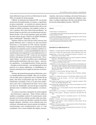 35
CULTURA POPULAR: ENTRE A TRADIÇÃO E A TRANSFORMAÇÃO
muito diferente do que envolvia os folcloristas do século
XIX e de meados do século passado.
O Brasil, no momento da criação do CPC, era um país
em processo de modernização; no entanto, o capitalismo
já estava constituído – ao contrário do contexto descrito
por Romero. Era um momento bastante crítico não só com
relação ao âmbito econômico, mas também à esfera so-
cial e à política. Para citar Carlos Estevam Martins, “ao
mesmo tempo em que havia um reconhecimento dos pro-
blemas do país, vivia-se uma esperança, quase que funda-
da numa certeza, de que o futuro ia ser melhor mediante a
ação e mobilização”3
(Barcellos, 1994:72).
Podemos observar nessa fala de Carlos Estevam uma
grande diferença entre o contexto no qual movimento
folclorista e o movimento do CPC estavam inseridos.
Enquanto os folcloristas viviam em um momento de trans-
formações na conjuntura social, econômica e política vis-
tas como inevitáveis, e a única possibilidade de salvar as
manifestações seria registrá-las o mais rápido possível, os
artistas e intelectuais do CPC viviam em um momento
histórico não apenas nacional mas internacional – Revo-
lução Cubana – no qual se acreditava que a mobilização
política podia transformar e dar novos rumos – mais jus-
tos, igualitários – à sociedade brasileira. Porém, para eles
– baseados na teoria marxista – essa transformação só seria
possível se as classes subalternas, os trabalhadores, to-
massem consciência do seu papel no processo revolucio-
nário.
Portanto, da mesma forma que para os folcloristas, povo
é a camada subalterna da sociedade . Mas, em vez de pos-
suir um saber, para os cepecistas o povo é detentor de um
poder, uma força revolucionária que tem como missão
transformar a sociedade. Como se vê, para esses intelec-
tuais o povo tem o compromisso de trazer o novo e para
isso, deve ser ‘desalienado’, por meio do que os cepecistas
apontam como a verdadeira cultura popular: a revolucio-
nária.
Ao colocar essas duas concepções de cultura popular
– dos folcloristas e cepecistas – frente a frente, expõe-se
também a contradição tradição X transformação, muito
presente nos diversos embates travados sobre esse tema.
Estudos mais recentes que abordam a questão da cultura
popular apontam, entretanto, novas respostas para esse
confronto, afirmando que é preciso pensar em tradição e
transformação como complementares entre si e não
excludentes. Pois o termo tradição não implica, necessa-
riamente, uma recusa à mudança, da mesma forma que a
modernização não exige a extinção das tradições e, por-
tanto, os grupos tradicionais não têm como destino ficar
de fora da modernidade (Canclini, 1989:239).
NOTAS
E-mail da autora: viverarte@aol.com
1. Esta tendência tinha como principal representante Amadeu Amaral, autor de
Tradições populares (1948).
2. Trecho do Anteprojeto do Manifesto do CPC elaborado por Carlos Estevam
Martins, primeiro presidente deste movimento.
3. Este depoimento foi dado por Carlos Estevam Martins em uma entrevista rea-
lizada pela pesquisadora Jalusa Barcellos (1994).
REFERÊNCIAS BIBLIOGRÁFICAS
AMARAL, A. Tradições populares. São Paulo, Instituto Progresso Editorial, 1948.
AYALA, M. e AYALA, M.I. Cultura popular no Brasil. São Paulo, Ática, 1987.
BARCELLOS, J. CPC da UNE: Uma história de paixão e consciência. 1a
ed.
Rio de Janeiro, Nova Fronteira, 1994.
BENJAMIN, W. Charles Baudelaire um lírico no auge do capitalismo. São Paulo,
Brasiliense, 1995 (Obras escolhidas, v.3).
BRANDÃO, A. A presença dos irmãos Grimm na literatura infantil e no folclo-
re brasileiro. São Paulo, Ibrasa, 1995.
CAMACHO, T. O Centro Popular de Cultura do Sindicato dos Metalúrgicos de
Santo André (A cultura popular no ABC paulista no início dos anos sessen-
ta: O CPC da UNE, o Teatro de Arena e o Partido Comunista na Cidade
Operária). Dissertação de Mestrado. São Paulo, Faculdade de Ciências
Sociais da PUC, 1987.
CANCLINI, N. Culturas híbridas. São Paulo, Edusp, 1989.
FERNANDES, F. A etnologia e a sociologia no Brasil. São Paulo, Anhembi,
1958.
HARVEY, D. Condição pós-moderna. 8a
ed. São Paulo, Edições Loyola, 1999.
HOBSBAWM, E. The age of empire – 1875-1914. Londres, Weidenfeld &
Nicholson, 1987.
HOLLANDA, H.B. Impressões de viagem CPC, vanguarda e desbunde: 1960/
1970. 2a
ed. São Paulo, Brasiliense, 1981.
HOLLANDA, H.B. e GONÇALVES, M.A. Cultura e participação nos anos 60.
6a
ed. São Paulo, Brasiliense, 1987.
MAGALHÃES, C. de. A poesia popular brasileira. Rio de Janeiro, Biblioteca
Nacional, 1973.
MAGALHÃES, C. de. O selvagem. 1a
ed. Belo Horizonte, USP/Itatiaia, 1975.
ORTIZ, R. Cultura popular – Românticos e folcloristas. São Paulo, PUC-SP,
1985.
__________ . Cultura brasileira e identidade nacional. 2a
ed. São Paulo,
Brasiliense, 1986.
RIBEIRO, J. O folclore. Rio de Janeiro, Organização Simões, 1969.
ROMERO, N. Silvio Romero: trechos escolhidos por Nelson Romero. Rio de
Janeiro, Agir, 1959.
ROMERO, S. Folclore brasileiro – Contos populares do Brasil. Rio de Janeiro,
Livraria José Olympio Editora, 1954.
VILHENA, L.R. Projeto e missão: o movimento folclórico brasileiro 1947-1964.
Rio de Janeiro, Funarte, 1997.
 