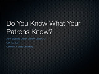 Do You Know What Your
Patrons Know?
John Blyberg, Darien Library, Darien, CT
Oct 19, 2007
Central CT State University
 