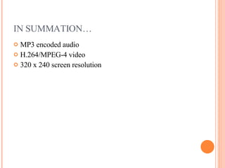 IN SUMMATION… MP3 encoded audio H.264/MPEG-4 video 320 x 240 screen resolution 