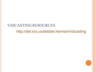VIDCASTING RESOURCES http://del.icio.us/debbie.herman/vidcasting 