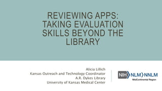 REVIEWING APPS:
TAKING EVALUATION
SKILLS BEYOND THE
LIBRARY
Alicia Lillich
Kansas Outreach and Technology Coordinator
A.R. Dykes Library
University of Kansas Medical Center
 