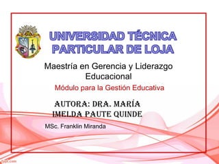 Maestría en Gerencia y Liderazgo
          Educacional
   Módulo para la Gestión Educativa

   Autora: Dra. María
  Imelda Paute Quinde
MSc. Franklin Miranda
 