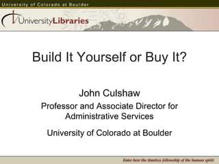 Build It Yourself or Buy It?
John Culshaw
Professor and Associate Director for
Administrative Services
University of Colorado at Boulder
 