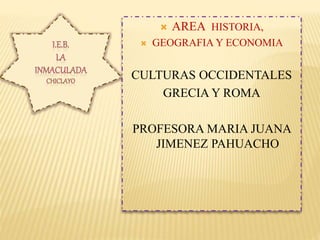  AREA HISTORIA,
 GEOGRAFIA Y ECONOMIA
CULTURAS OCCIDENTALES
GRECIA Y ROMA
PROFESORA MARIA JUANA
JIMENEZ PAHUACHO
 