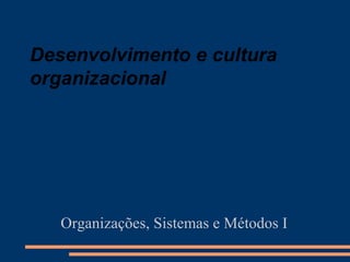 Desenvolvimento e cultura organizacional Organizações, Sistemas e Métodos I 