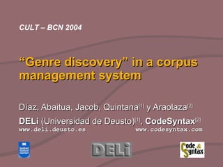 “ Genre discovery” in a corpus management system Díaz, Abaitua, Jacob, Quintana [1]  y Araolaza [2] DELi  (Universidad de Deusto) [1] ,  CodeSyntax [2] www.deli.deusto.es   www.codesyntax.com CULT – BCN 2004 