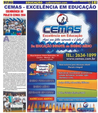 E 07 ANO 11 - Dezembro 2014 
EDUCAÇÃO culturarteen.com (15) 
CEMAS - EXCELÊNCIA EM EDUCAÇÃO 
CULMINÂNCIA DO 
PROJETO CEMAS 2014 
AA apresentação do Projeto CEMAS 2014 é o 
resultado de um trabalho que foi sendo desenvol-vido 
ao longo do ano letivo com a participação de 
todos os membros da escola. O tema central “A 
MARICÁ QUE QUEREMOS” foi escolhido em fun-ção 
de 2014 ser um ano de grandes comemora-ções 
no Município de Maricá. Conhecer e deba-ter 
a importância histórica e cultural do Município 
de Maricá, a relevância geográfica com alguns 
dos mais belos cartões postais do Estado do Rio 
de Janeiro, a economia em desenvolvimento, a 
importância do eco turismo, incentivos a visitação 
e preservação dos pontos turísticos, além de de-tectar 
pontos positivos e negativos no tocante a 
qualidade de vida do povo maricaense passando 
pela saúde, educação e transportes deveriam ser 
temas constantes nos conteúdos apresentados a 
toda a comunidade escolar. Com a comemoração 
de 200 anos da emancipação político-administra-tivo 
de Maricá sendo comemorado neste ano de 
2014, percebemos que seria um bom momento 
para um profundo mergulho a respeito de temas 
relevantes a fim de proporcionar aos nossos alu-nos 
subsídios para uma reflexão sobre o papel de 
cada cidadão maricaense, favorecendo a criação 
de uma comunidade mais comprometida com o 
desenvolvimento consciente e a sustentabilidade 
da região. 
A partir da ideia lançada no início deste ano 
letivo, tivemos uma grande aceitação por parte de 
todos os nossos professores que foram incansá-veis 
na maravilhosa tarefa de orientar os alunos 
na elaboração e desenvolvimento dos temas agora 
apresentados. Criatividade, competência, compro-misso 
e responsabilidade por parte de professo-res, 
alunos e responsáveis além de carinho e 
paciência de colaboradores que ajudaram nas 
pesquisas, foram alguns dos fatores primordiais 
para o sucesso deste projeto. 
Nossos maiores e melhores agradecimentos 
a todos. Equipe CEMAS 2014. 
 