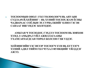4. ТОГЛООМЫН ОНОЛ  ГОЛ ТӨЛӨӨЛӨГЧ НЬ АНУ-ЫН
СУДЛААЧ Й.ХЕЙЗИНГ  НЬ ХҮНИЙ ТОГЛОХ ЖАМ ЁСНЫ
ЧАДВАРААС СОЁЛЫН ЭХ СУРВАЛЖИЙГ ОЛНО ГЭСЭН
САНААГ ИШ ҮНДЭС БОЛГОДОГ.
АМЬТАН Ч ТОГЛОДОГ, ГЭХДЭЭ ТОГЛООМ НЬ ЗӨВХӨН
ХҮНД Л АМЬДРАЛ ҮЙЛ АЖИЛЛАГААНЫ
УХАМСАРЛАГДСАН ТӨРӨЛ БОЛСОН ГЭЖ ҮЗДЭГ.
ХЕЙЗИНГИЙН ҮЗСЭНЭЭР ТОГЛОГЧ ХҮН НЬ БҮТЭЭГЧ
ХҮНИЙ АДИЛ ТИЙМ ГОЛ ЧУХАЛ ФУНКЦИЙГ ҮЙЛДДЭГ
АЖЭЭ.
 