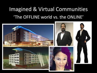 Imagined & Virtual Communities
 ‘The OFFLINE world vs. the ONLINE’
 