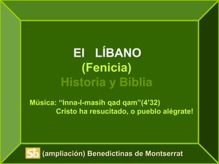 El LÍBANO
(Fenicia)
Historia y Biblia
(ampliación) Benedictinas de Montserrat(ampliación) Benedictinas de Montserrat
Música: “Inna-I-masih qad qam”(4’32)
Cristo ha resucitado, o pueblo alégrate!
 