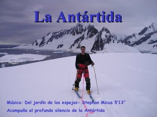 La AntártidaLa Antártida
Música: Del jardín de los espejos- Stephan Micus 5’13“
Acompaña el profundo silencio de la Antártida
 