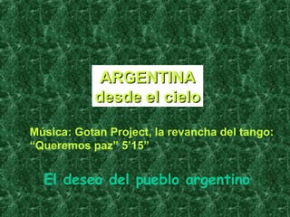 ARGENTINAARGENTINA
desde el cielodesde el cielo
Música: Gotan Project, la revancha del tango:
“Queremos paz” 5’15”
El deseo del pueblo argentino
 