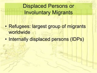 Displaced Persons or
Involuntary Migrants
• Refugees: largest group of migrants
worldwide
• Internally displaced persons (IDPs)
 