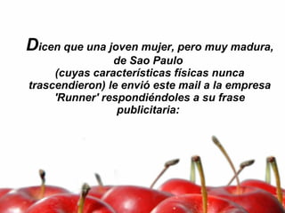 D icen que una joven mujer, pero muy madura, de Sao Paulo  (cuyas características físicas nunca trascendieron) le envió este mail a la empresa 'Runner' respondiéndoles a su frase publicitaria:  