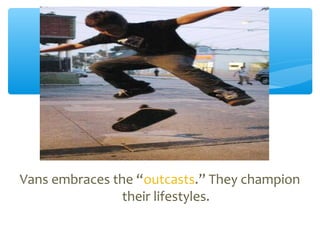 Vans embraces the “outcasts.” They champion
their lifestyles.
 