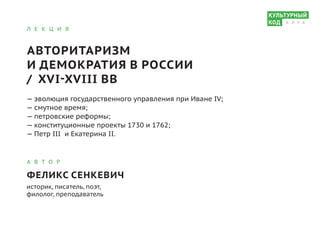 Л Е К Ц И Я
АВТОРИТАРИЗМ
И ДЕМОКРАТИЯ В РОССИИ
/ XVI-XVIII ВВ
— эволюция государственного управления при Иване IV;			
— смутное время;			
— петровские реформы;			
— конституционные проекты 1730 и 1762;
— Петр III и Екатерина II.
А В Т О Р
ФЕЛИКС СЕНКЕВИЧ
историк, писатель, поэт,
филолог, преподаватель
К Л У Б
 