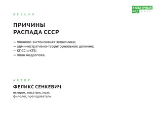 Л Е К Ц И Я
ПРИЧИНЫ
РАСПАДА СССР
— планово-экстенсивная экономика;							
— административно-территориальное деление;							
— КПСС и КГБ;
— план Андропова.
А В Т О Р
ФЕЛИКС СЕНКЕВИЧ
историк, писатель, поэт,
филолог, преподаватель
К Л У Б
 