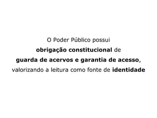 O Poder Público possui
obrigação constitucional de
guarda de acervos e garantia de acesso,
valorizando a leitura como fonte de identidade

 