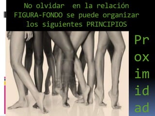 No olvidar  en la relación FIGURA-FONDO se puede organizar los siguientes PRINCIPIOSProximidad