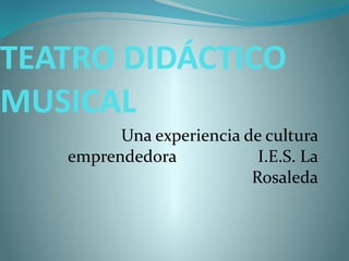 TEATRO DIDÁCTICO
MUSICAL
Una experiencia de cultura
emprendedora I.E.S. La
Rosaleda
 