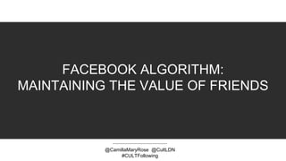 FACEBOOK ALGORITHM:
MAINTAINING THE VALUE OF FRIENDS
@CamillaMaryRose @CultLDN
#CULTFollowing
 