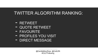 @CamillaMaryRose @CultLDN
#CULTFollowing
TWITTER ALGORITHM RANKING:
- RETWEET
- QUOTE RETWEET
- FAVOURITE
- PROFILES YOU VISIT
- DIRECT MESSAGE
 