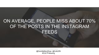 ON AVERAGE, PEOPLE MISS ABOUT 70%
OF THE POSTS IN THE INSTAGRAM
FEEDS
@CamillaMaryRose @CultLDN
#CULTFollowing
 
