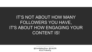 IT’S NOT ABOUT HOW MANY
FOLLOWERS YOU HAVE,
IT'S ABOUT HOW ENGAGING YOUR
CONTENT IS!
@CamillaMaryRose @CultLDN
#CULTFollowing
 