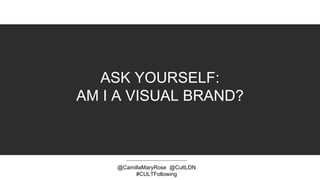 ASK YOURSELF:
AM I A VISUAL BRAND?
@CamillaMaryRose @CultLDN
#CULTFollowing
 