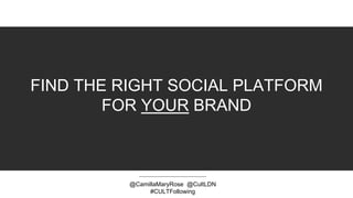 FIND THE RIGHT SOCIAL PLATFORM
FOR YOUR BRAND
@CamillaMaryRose @CultLDN
#CULTFollowing
 