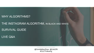 WHY ALGORITHMS?
THE INSTAGRAM ALGORITHM, IN BLACK AND WHITE
SURVIVAL GUIDE
LIVE Q&A
@CamillaMaryRose @CultLDN
#CULTFollowing
 