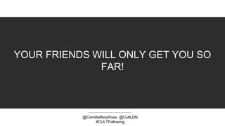 YOUR FRIENDS WILL ONLY GET YOU SO
FAR!
@CamillaMaryRose @CultLDN
#CULTFollowing
 