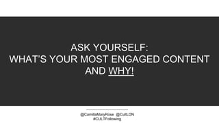ASK YOURSELF:
WHAT’S YOUR MOST ENGAGED CONTENT
AND WHY!
@CamillaMaryRose @CultLDN
#CULTFollowing
 
