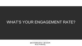 WHAT’S YOUR ENGAGEMENT RATE?
@CamillaMaryRose @CultLDN
#CULTFollowing
 