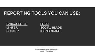 FREE:
SOCIAL BLADE
ICONSQUARE
@CamillaMaryRose @CultLDN
#CULTFollowing
PAID/AGENCY:
MINTER
QUINTLY
REPORTING TOOLS YOU CAN USE:
 