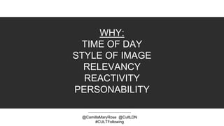 WHY:
TIME OF DAY
STYLE OF IMAGE
RELEVANCY
REACTIVITY
PERSONABILITY
@CamillaMaryRose @CultLDN
#CULTFollowing
 