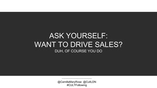 ASK YOURSELF:
WANT TO DRIVE SALES?
DUH, OF COURSE YOU DO
@CamillaMaryRose @CultLDN
#CULTFollowing
 