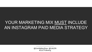 YOUR MARKETING MIX MUST INCLUDE
AN INSTAGRAM PAID MEDIA STRATEGY
@CamillaMaryRose @CultLDN
#CULTFollowing
 