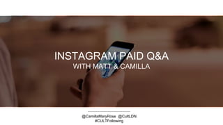 INSTAGRAM PAID Q&A
WITH MATT & CAMILLA
@CamillaMaryRose @CultLDN
#CULTFollowing
 