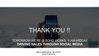 THANK YOU !!
@CamillaMaryRose @CultLDN
#CULTFollowing
TOMORROW WE’RE @ SOHO WORKS, 11AM-MIDDAY
DRIVING SALES THROUGH SOCIAL MEDIA
 