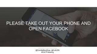 PLEASE TAKE OUT YOUR PHONE AND
OPEN FACEBOOK
@CamillaMaryRose @CultLDN
#CULTFollowing
 