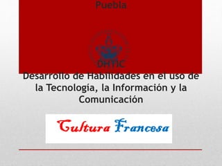 Puebla 
DHTIC 
Desarrollo de Habilidades en el uso de 
la Tecnología, la Información y la 
Comunicación 
 