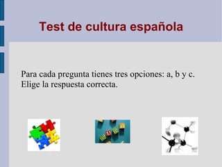 Test de cultura española


Para cada pregunta tienes tres opciones: a, b y c.
Elige la respuesta correcta.
 