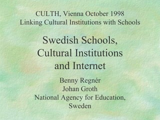 CULTH, Vienna October 1998 Linking Cultural Institutions with Schools Swedish Schools, Cultural Institutions and Internet Benny Regnér Johan Groth National Agency for Education, Sweden 